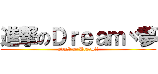 進撃のＤｒｅａｍヾ夢 (attack on Dreamヾ夢)