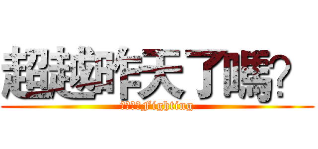超越昨天了嗎？ (阿加阿加Fighting)