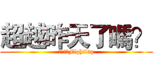 超越昨天了嗎？ (阿加阿加Fighting)