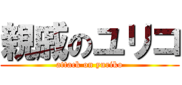 親戚のユリコ (attack on yuriko)