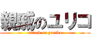 親戚のユリコ (attack on yuriko)