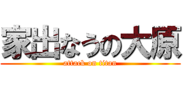 家出なうの大原 (attack on titan)