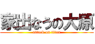 家出なうの大原 (attack on titan)