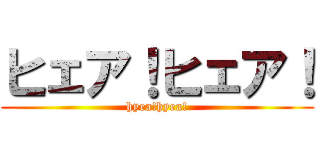 ヒェア！ヒェア！ (hyea!hyea!)
