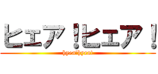 ヒェア！ヒェア！ (hyea!hyea!)