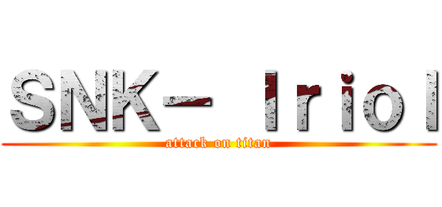 ＳＮＫ－ Ｉｒｉｏｌ (attack on titan)