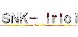 ＳＮＫ－ Ｉｒｉｏｌ (attack on titan)