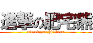 進撃の肥宅熊 (attack on shit bear)