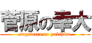 菅原の幸大 (sugawara no yukihiro)