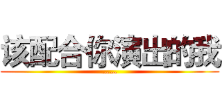该配合你演出的我 (……)