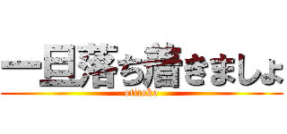 一旦落ち着きましょ (otituko)
