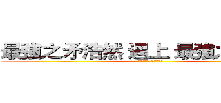 最強之矛浩然 遇上 最強之盾修格  (命運之交融 傳說之對決)