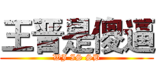 王晋是傻逼 (WJ IS SB)
