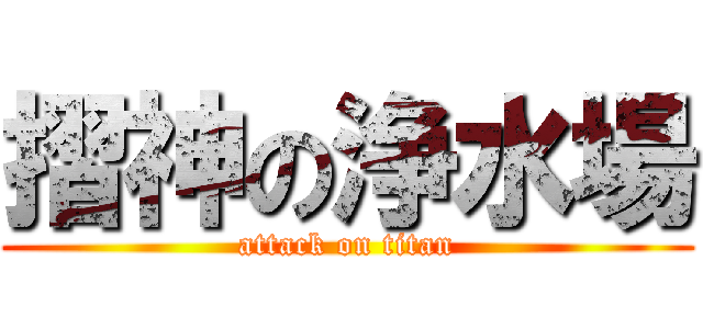 摺神の浄水場 (attack on titan)