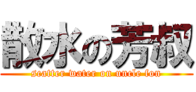 散水の芳叔 (scatter water on uncle fon)