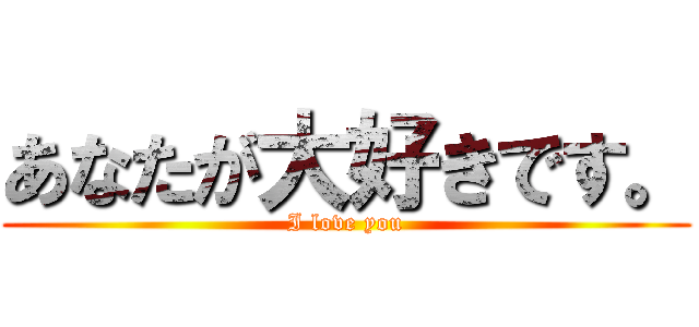 あなたが大好きです。 (I love you)
