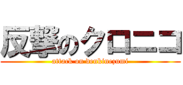 反撃のクロニコ (attack on denkinezumi)