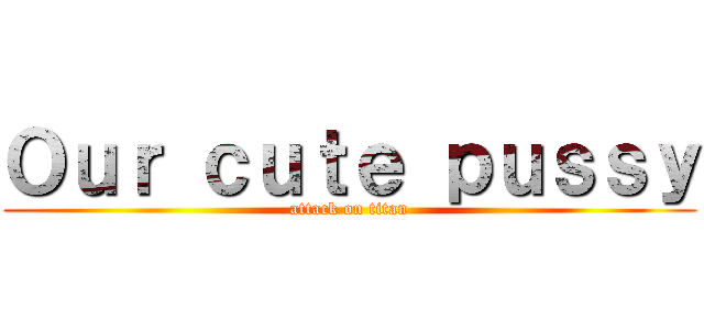 Ｏｕｒ ｃｕｔｅ ｐｕｓｓｙ (attack on titan)