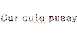 Ｏｕｒ ｃｕｔｅ ｐｕｓｓｙ (attack on titan)