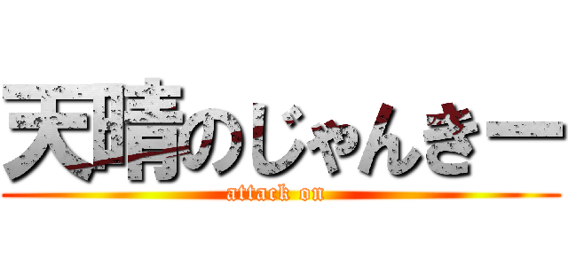 天晴のじゃんきー (attack on )