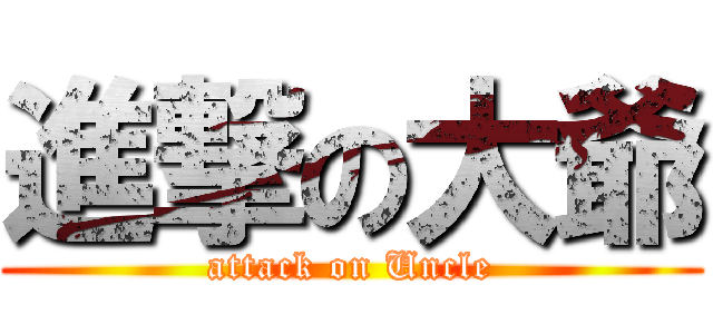 進撃の大爺 (attack on Uncle)