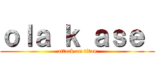 ｏｌａ ｋ ａｓｅ  (attack on titan)