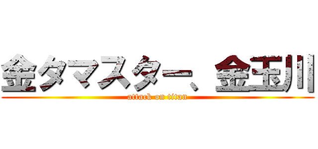 金タマスター、金玉川 (attack on titan)