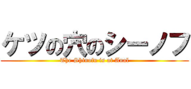 ケツの穴のシーノフ (The Shinofu is at Anal)