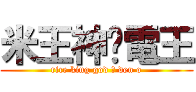米王神‧電王 (rice king god ‧ den o)