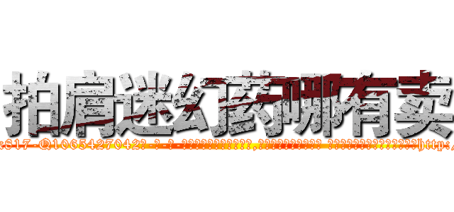 拍肩迷幻药哪有卖 (拍肩迷幻药哪有卖【电-话151x68344x817-Q1065427042元-吉-药-业】我们做的是长期生意,靠的是老客户长期支持 拍肩迷幻药哪有卖在发表了一篇http://sngk.net/8rGORT

参考消息网我们做的是长期生意,靠的是老客户长期支持也许我们早该意识到，就连鲍勃·霍斯金斯（金球奖戏剧类电影男主角 
)