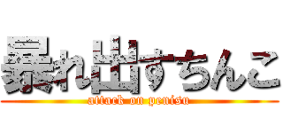 暴れ出すちんこ (attack on penisu)
