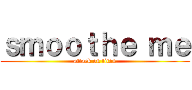 ｓｍｏｏｔｈｅ ｍｅ (attack on titan)