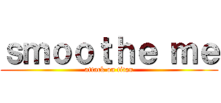 ｓｍｏｏｔｈｅ ｍｅ (attack on titan)