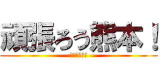 頑張ろう熊本！ (熊本に笑顔を)