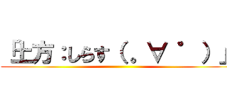 「土方：しらす（ 。∀ ゜）」 ()