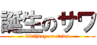 誕生のサワ (birthday on saws)