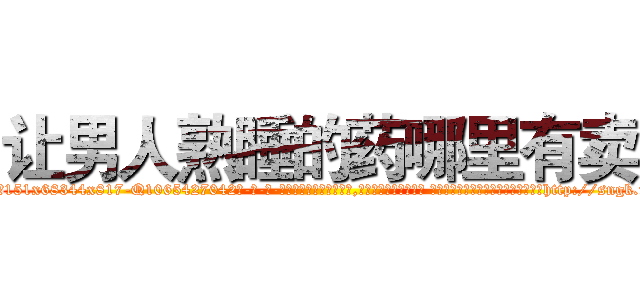 让男人熟睡的药哪里有卖 (让男人熟睡的药哪里有卖【电-话151x68344x817-Q1065427042元-吉-药-业】我们做的是长期生意,靠的是老客户长期支持 让男人熟睡的药哪里有卖在发表了一篇http://sngk.net/j607TJ

参考消息网我们做的是长期生意,靠的是老客户长期支持也许我们早该意识到，就连鲍勃·霍斯金斯（金球奖戏剧类电影男主角 
)