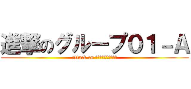 進撃のグループ０１－Ａ (attack on Ｇｒｏｕｐ　０１－Ａ)