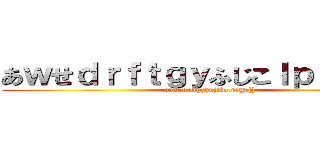 あｗせｄｒｆｔｇｙふじこｌｐ；＠：「」 (awsedrftgyhujikolp;@:[])