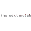 ｔｈｅ ｎｅｘｔ ｍｕｊａｈｉｄａｈ ()