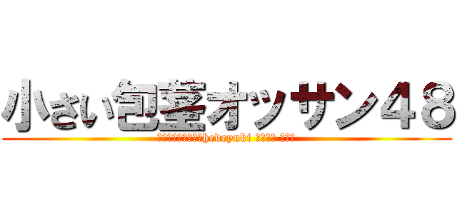 小さい包茎オッサン４８ (高城八七ハンゲームhedeyuki 堀井雅史 チョン)