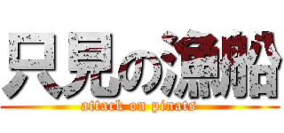 只見の漁船 (attack on pinats)