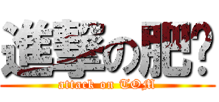 進撃の肥汤 (attack on TOM)