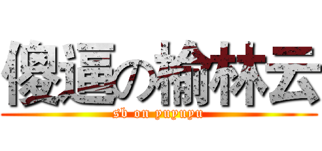 傻逼の榆林云 (sb on yuyuyu)