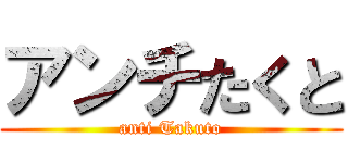 アンチたくと (anti Takuto)