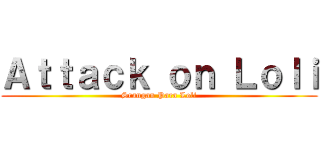 Ａｔｔａｃｋ ｏｎ Ｌｏｌｉ (Srangan Para Loli)