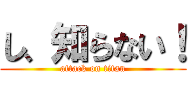 し、知らない！ (attack on titan)