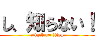 し、知らない！ (attack on titan)