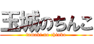 玉城のちんこ (tamaki no chinko)