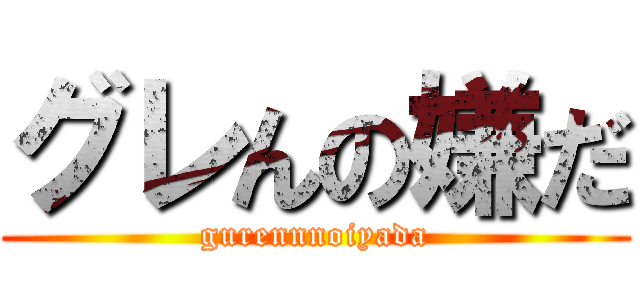 グレんの嫌だ (gurennnoiyada)